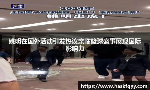 姚明在国外活动引发热议亲临篮球盛事展现国际影响力