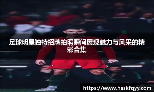 足球明星独特招牌拍照瞬间展现魅力与风采的精彩合集