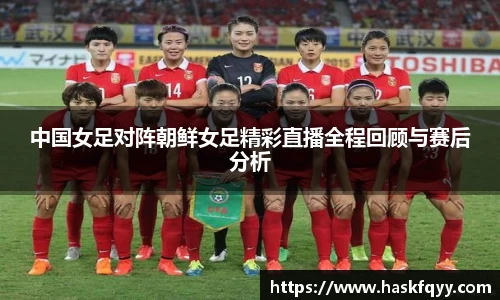 中国女足对阵朝鲜女足精彩直播全程回顾与赛后分析