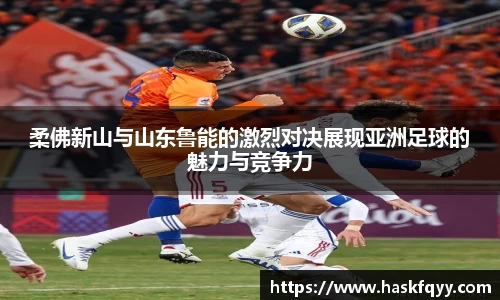 柔佛新山与山东鲁能的激烈对决展现亚洲足球的魅力与竞争力