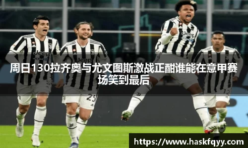 周日130拉齐奥与尤文图斯激战正酣谁能在意甲赛场笑到最后