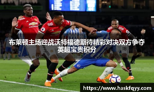 布莱顿主场迎战沃特福德期待精彩对决双方争夺英超宝贵积分