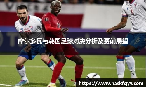 摩尔多瓦与韩国足球对决分析及赛前展望