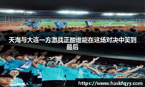 天海与大连一方激战正酣谁能在这场对决中笑到最后
