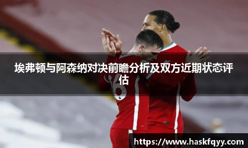 埃弗顿与阿森纳对决前瞻分析及双方近期状态评估