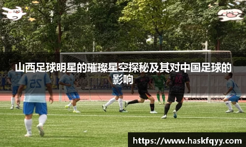 山西足球明星的璀璨星空探秘及其对中国足球的影响