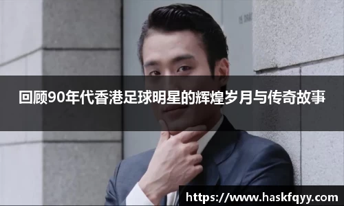 回顾90年代香港足球明星的辉煌岁月与传奇故事